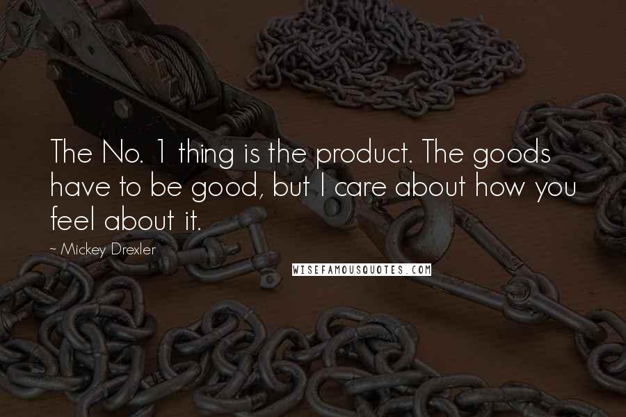 Mickey Drexler Quotes: The No. 1 thing is the product. The goods have to be good, but I care about how you feel about it.