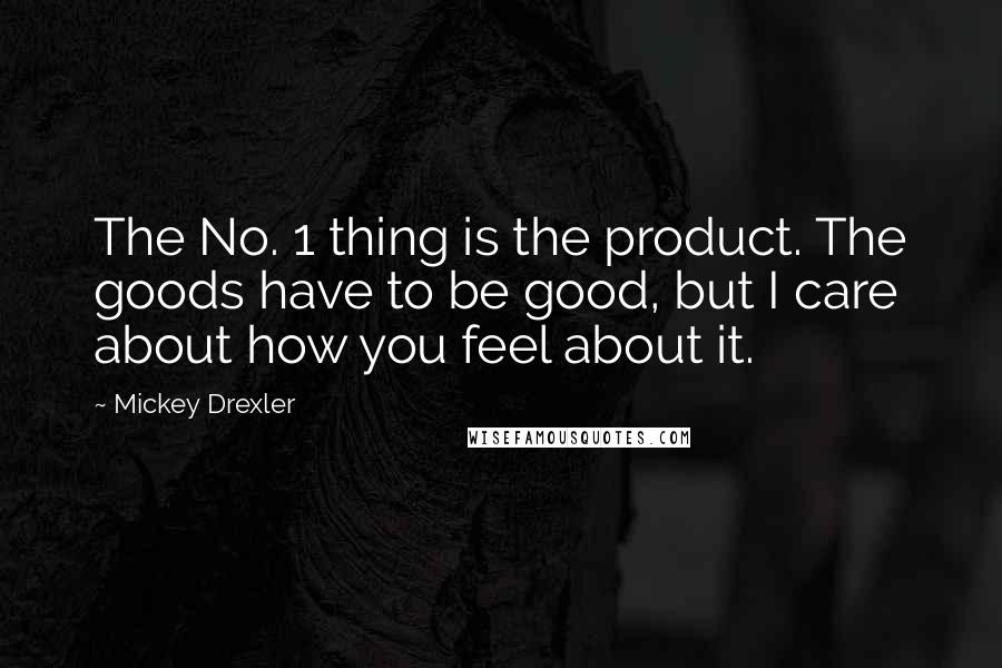 Mickey Drexler Quotes: The No. 1 thing is the product. The goods have to be good, but I care about how you feel about it.
