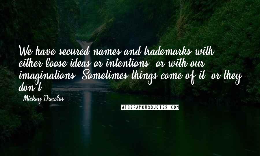 Mickey Drexler Quotes: We have secured names and trademarks with either loose ideas or intentions, or with our imaginations. Sometimes things come of it, or they don't.