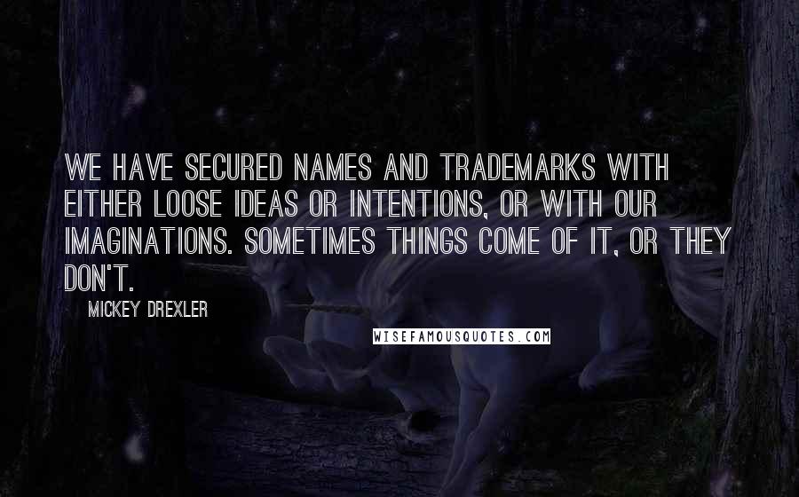 Mickey Drexler Quotes: We have secured names and trademarks with either loose ideas or intentions, or with our imaginations. Sometimes things come of it, or they don't.