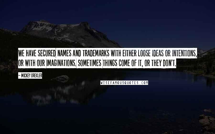 Mickey Drexler Quotes: We have secured names and trademarks with either loose ideas or intentions, or with our imaginations. Sometimes things come of it, or they don't.