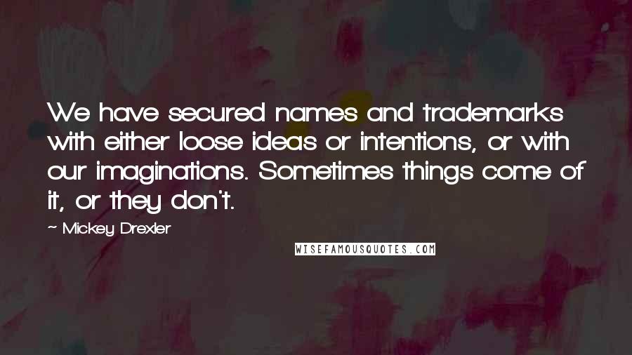 Mickey Drexler Quotes: We have secured names and trademarks with either loose ideas or intentions, or with our imaginations. Sometimes things come of it, or they don't.