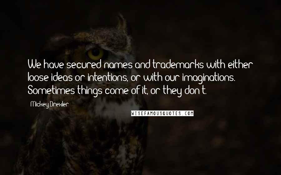Mickey Drexler Quotes: We have secured names and trademarks with either loose ideas or intentions, or with our imaginations. Sometimes things come of it, or they don't.