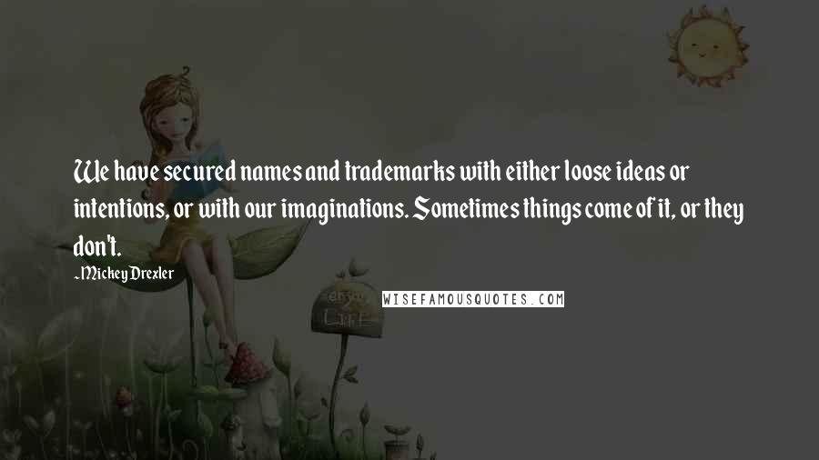 Mickey Drexler Quotes: We have secured names and trademarks with either loose ideas or intentions, or with our imaginations. Sometimes things come of it, or they don't.