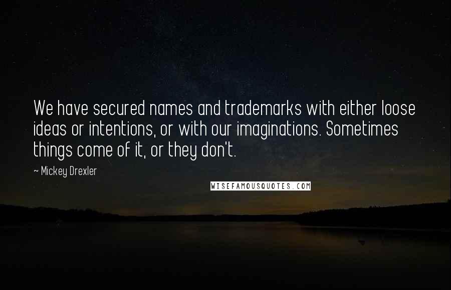 Mickey Drexler Quotes: We have secured names and trademarks with either loose ideas or intentions, or with our imaginations. Sometimes things come of it, or they don't.