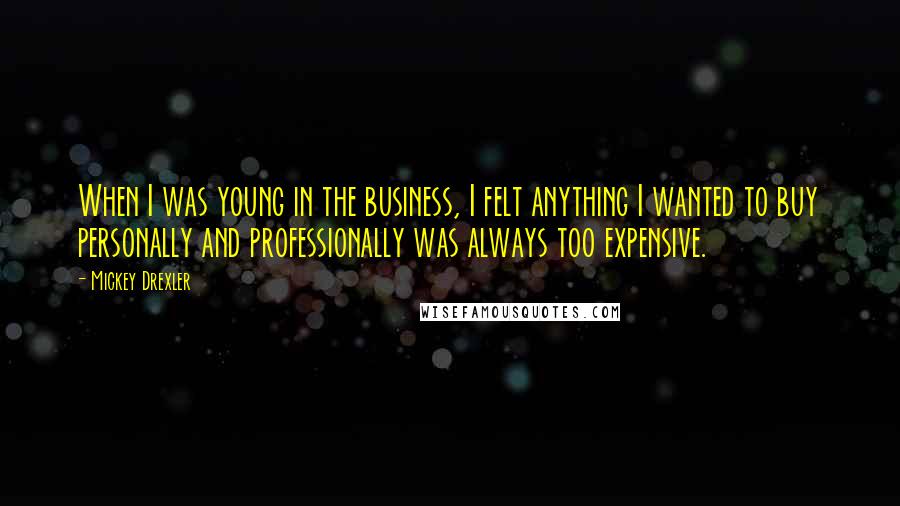 Mickey Drexler Quotes: When I was young in the business, I felt anything I wanted to buy personally and professionally was always too expensive.