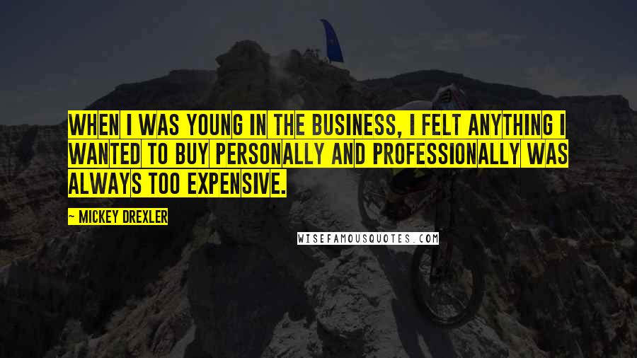 Mickey Drexler Quotes: When I was young in the business, I felt anything I wanted to buy personally and professionally was always too expensive.