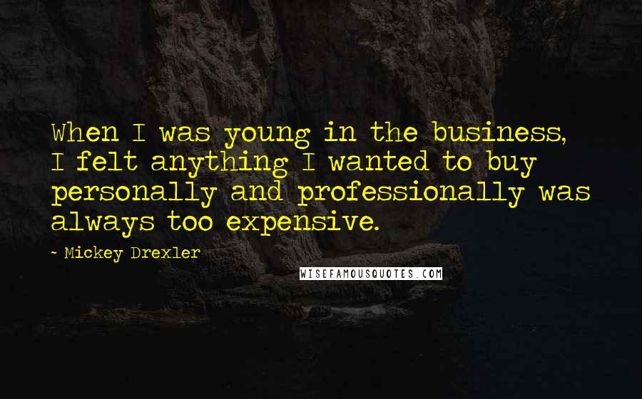Mickey Drexler Quotes: When I was young in the business, I felt anything I wanted to buy personally and professionally was always too expensive.