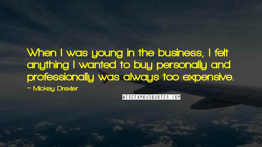 Mickey Drexler Quotes: When I was young in the business, I felt anything I wanted to buy personally and professionally was always too expensive.