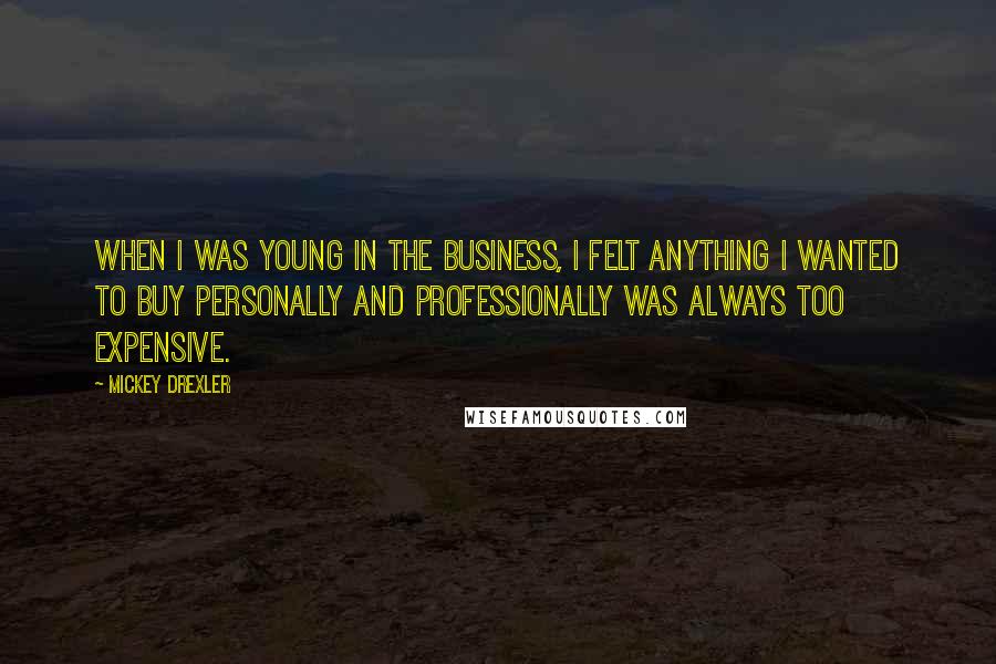 Mickey Drexler Quotes: When I was young in the business, I felt anything I wanted to buy personally and professionally was always too expensive.