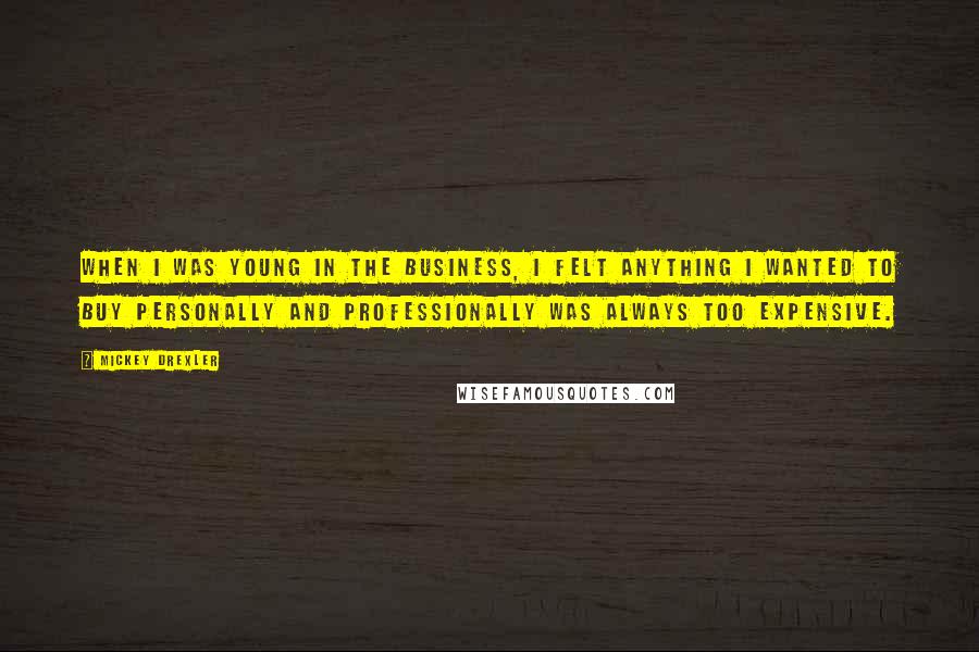 Mickey Drexler Quotes: When I was young in the business, I felt anything I wanted to buy personally and professionally was always too expensive.