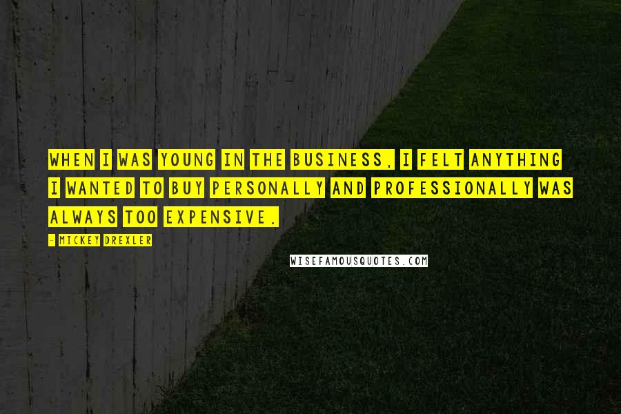 Mickey Drexler Quotes: When I was young in the business, I felt anything I wanted to buy personally and professionally was always too expensive.