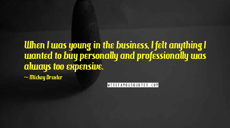 Mickey Drexler Quotes: When I was young in the business, I felt anything I wanted to buy personally and professionally was always too expensive.