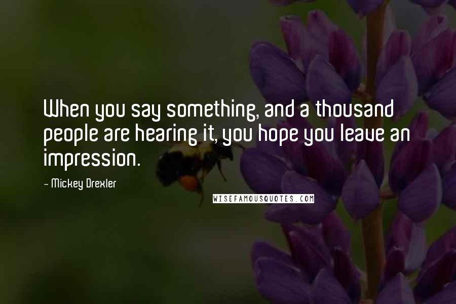 Mickey Drexler Quotes: When you say something, and a thousand people are hearing it, you hope you leave an impression.