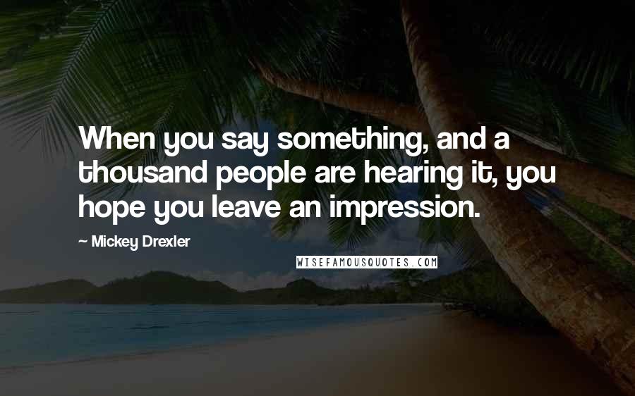 Mickey Drexler Quotes: When you say something, and a thousand people are hearing it, you hope you leave an impression.