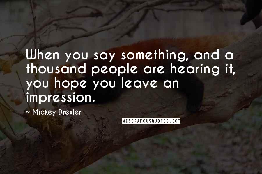 Mickey Drexler Quotes: When you say something, and a thousand people are hearing it, you hope you leave an impression.