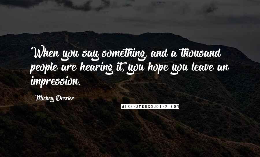 Mickey Drexler Quotes: When you say something, and a thousand people are hearing it, you hope you leave an impression.