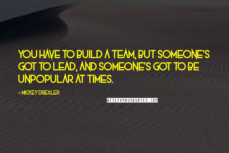 Mickey Drexler Quotes: You have to build a team, but someone's got to lead, and someone's got to be unpopular at times.