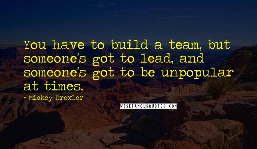 Mickey Drexler Quotes: You have to build a team, but someone's got to lead, and someone's got to be unpopular at times.