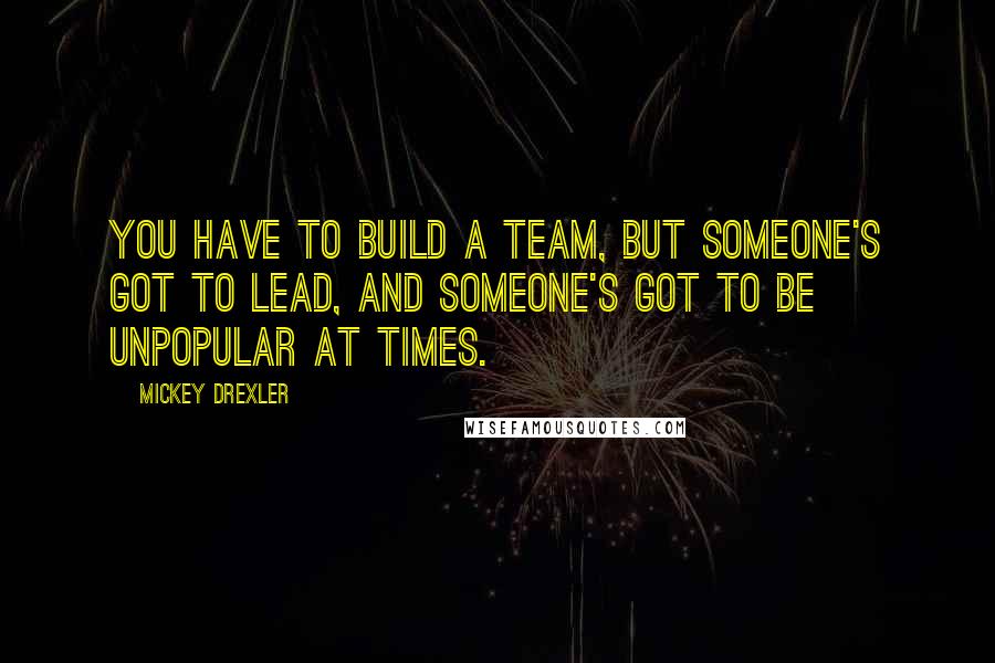 Mickey Drexler Quotes: You have to build a team, but someone's got to lead, and someone's got to be unpopular at times.