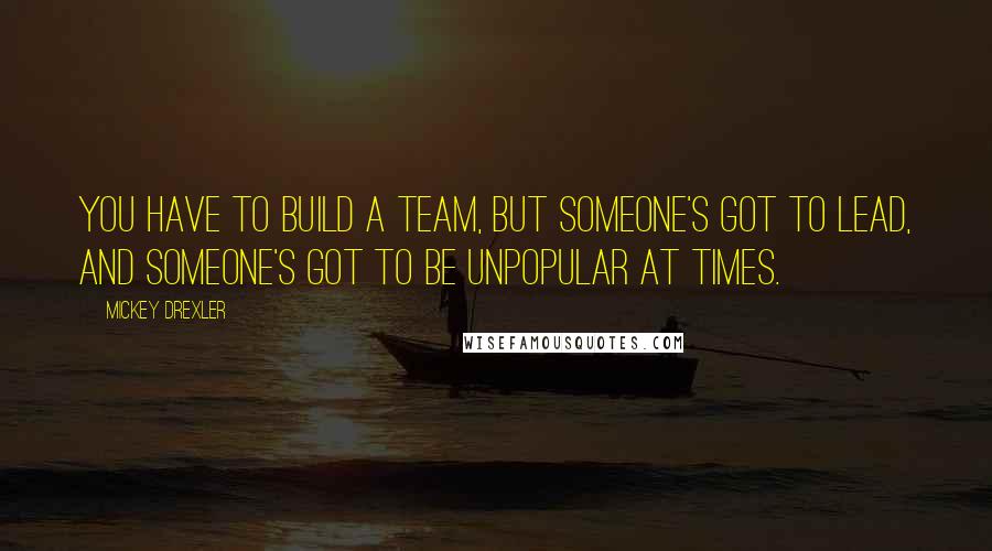 Mickey Drexler Quotes: You have to build a team, but someone's got to lead, and someone's got to be unpopular at times.