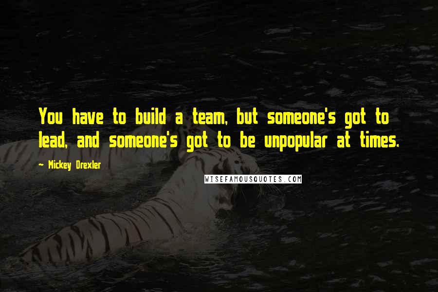 Mickey Drexler Quotes: You have to build a team, but someone's got to lead, and someone's got to be unpopular at times.