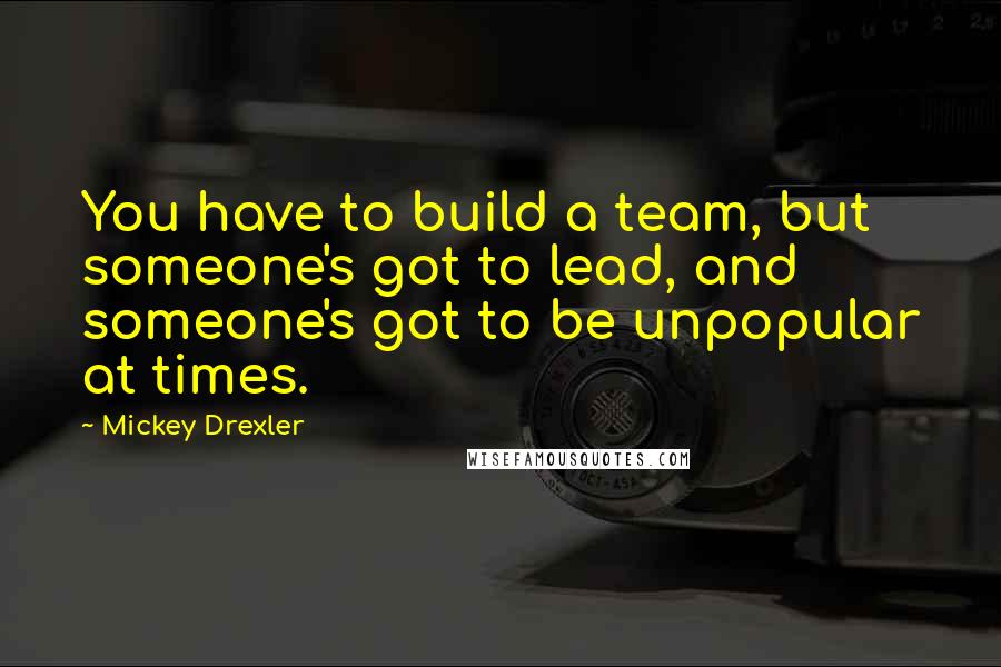 Mickey Drexler Quotes: You have to build a team, but someone's got to lead, and someone's got to be unpopular at times.