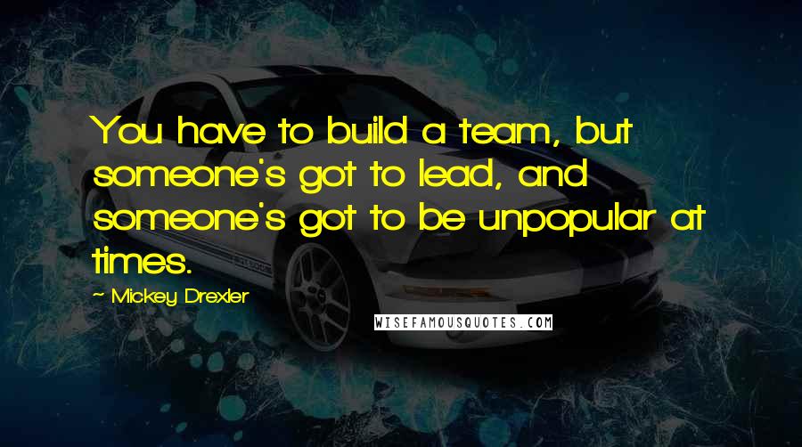 Mickey Drexler Quotes: You have to build a team, but someone's got to lead, and someone's got to be unpopular at times.