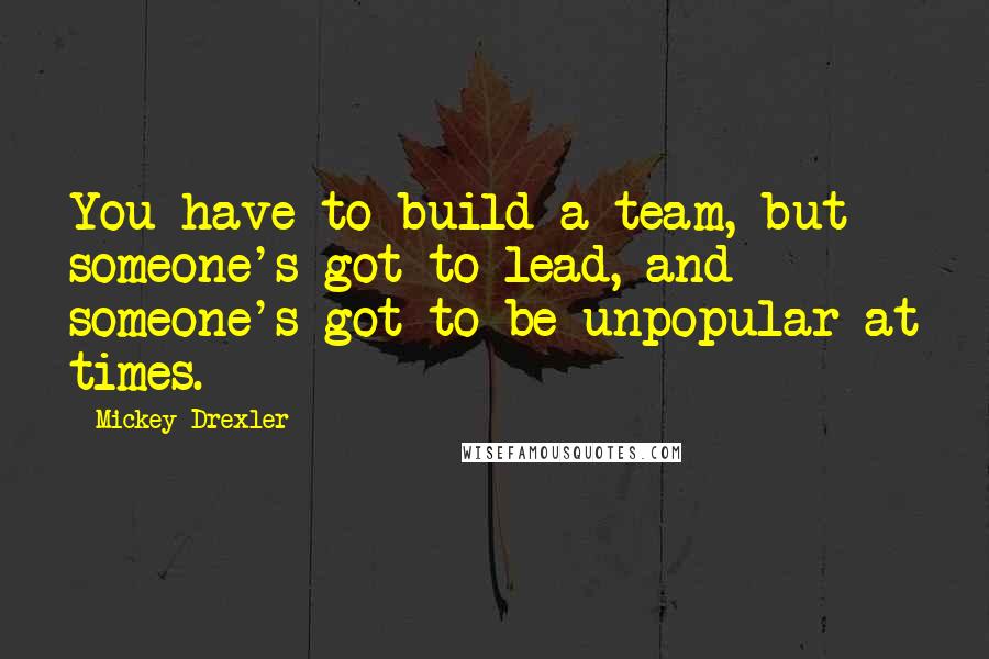 Mickey Drexler Quotes: You have to build a team, but someone's got to lead, and someone's got to be unpopular at times.