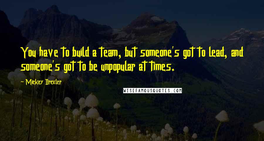 Mickey Drexler Quotes: You have to build a team, but someone's got to lead, and someone's got to be unpopular at times.