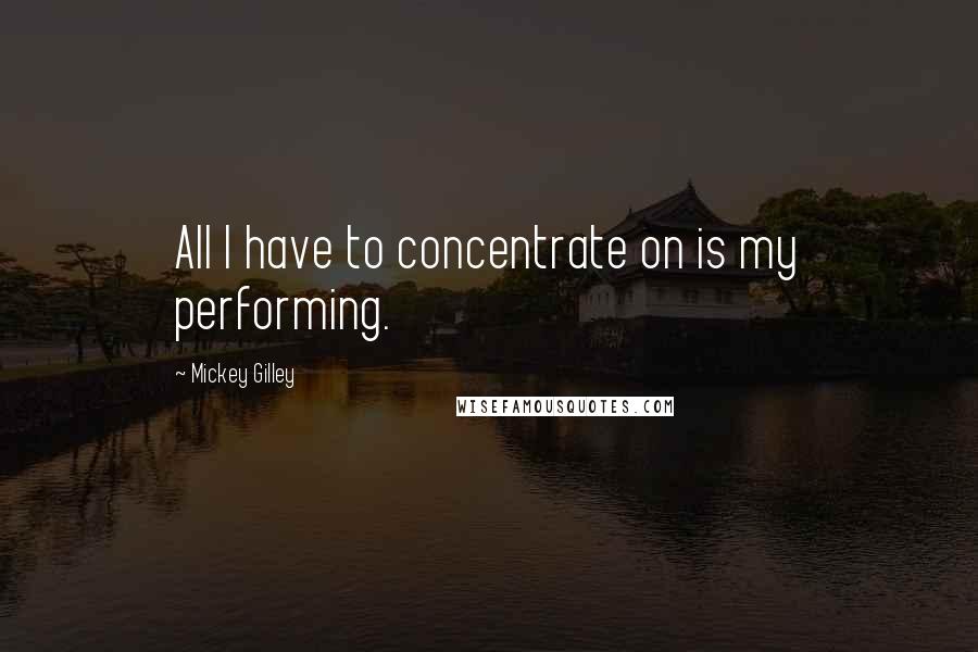 Mickey Gilley Quotes: All I have to concentrate on is my performing.