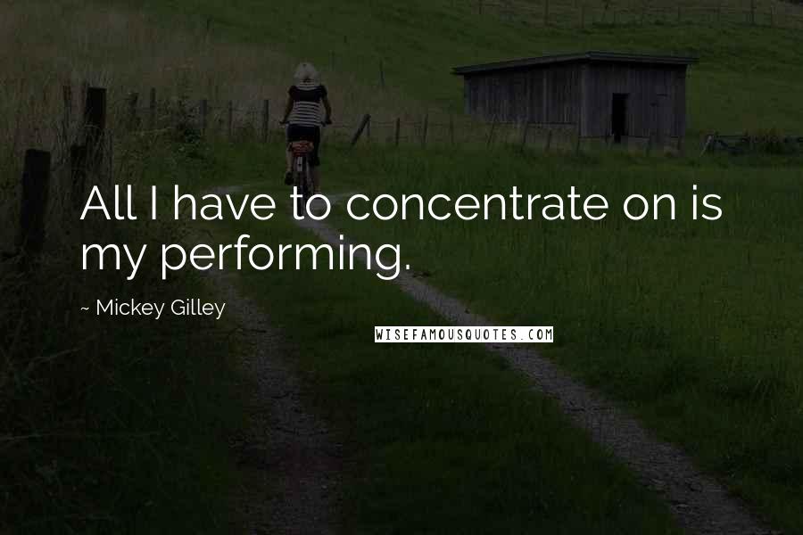 Mickey Gilley Quotes: All I have to concentrate on is my performing.