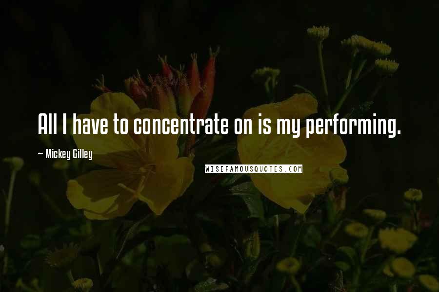 Mickey Gilley Quotes: All I have to concentrate on is my performing.