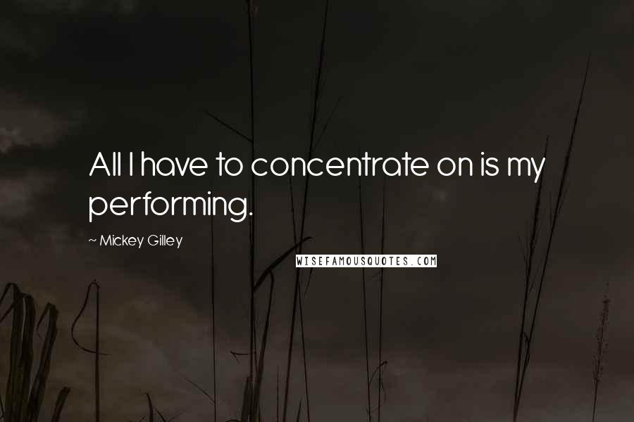 Mickey Gilley Quotes: All I have to concentrate on is my performing.