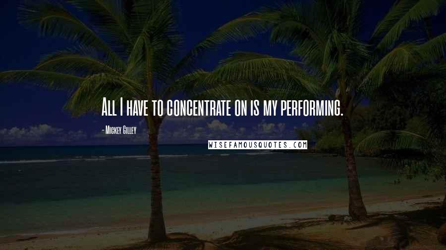 Mickey Gilley Quotes: All I have to concentrate on is my performing.