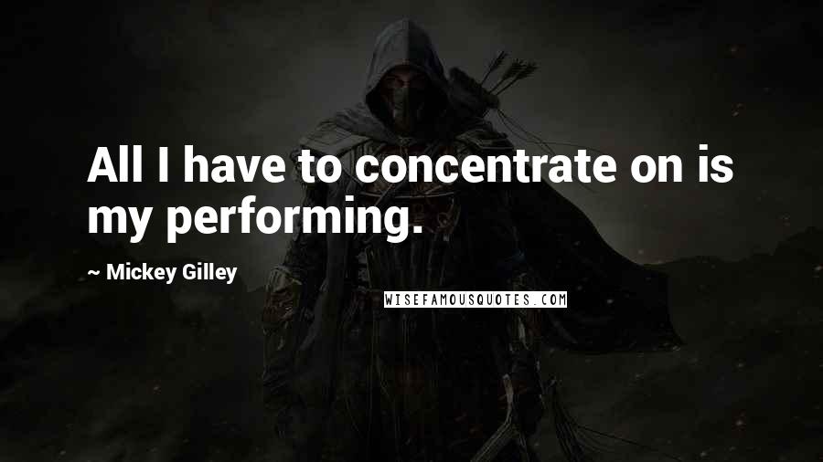 Mickey Gilley Quotes: All I have to concentrate on is my performing.