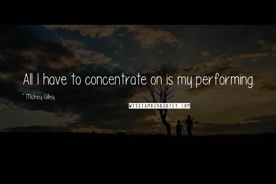 Mickey Gilley Quotes: All I have to concentrate on is my performing.