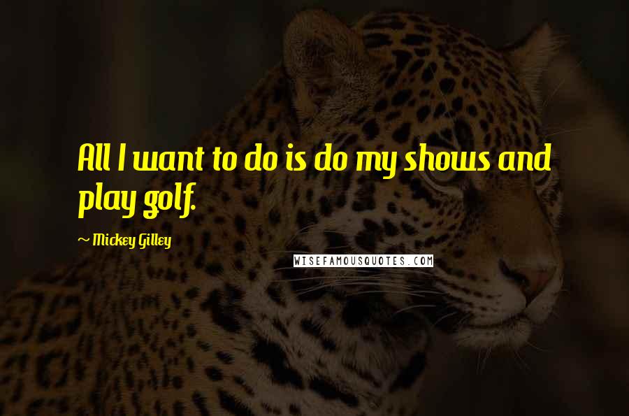 Mickey Gilley Quotes: All I want to do is do my shows and play golf.