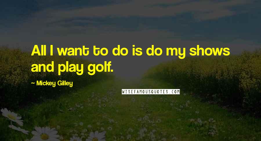 Mickey Gilley Quotes: All I want to do is do my shows and play golf.