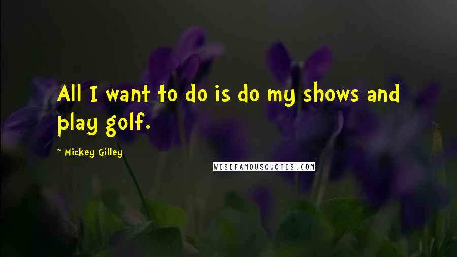 Mickey Gilley Quotes: All I want to do is do my shows and play golf.