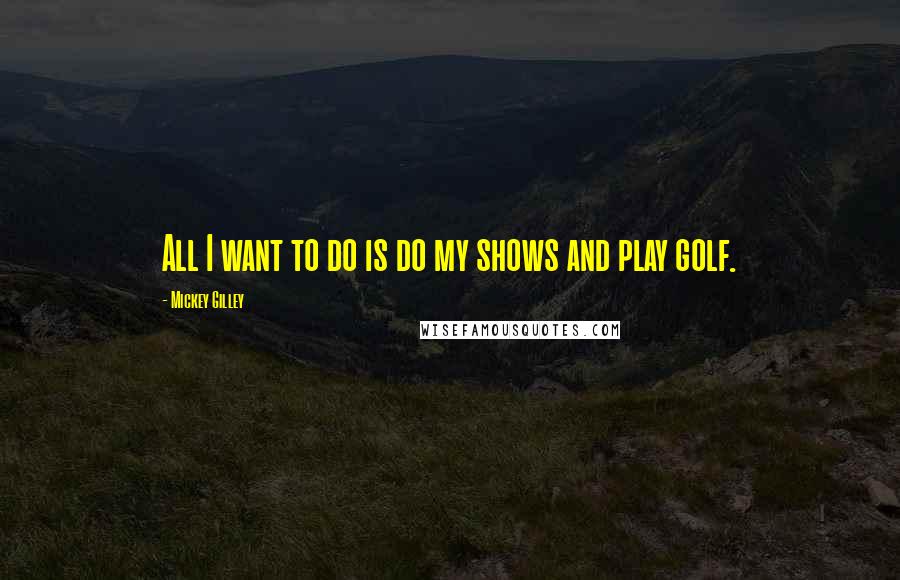 Mickey Gilley Quotes: All I want to do is do my shows and play golf.