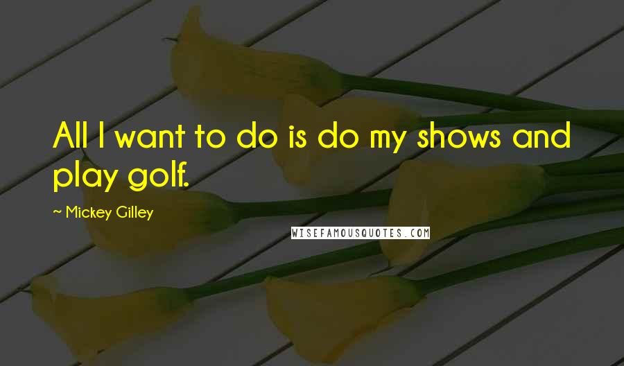 Mickey Gilley Quotes: All I want to do is do my shows and play golf.