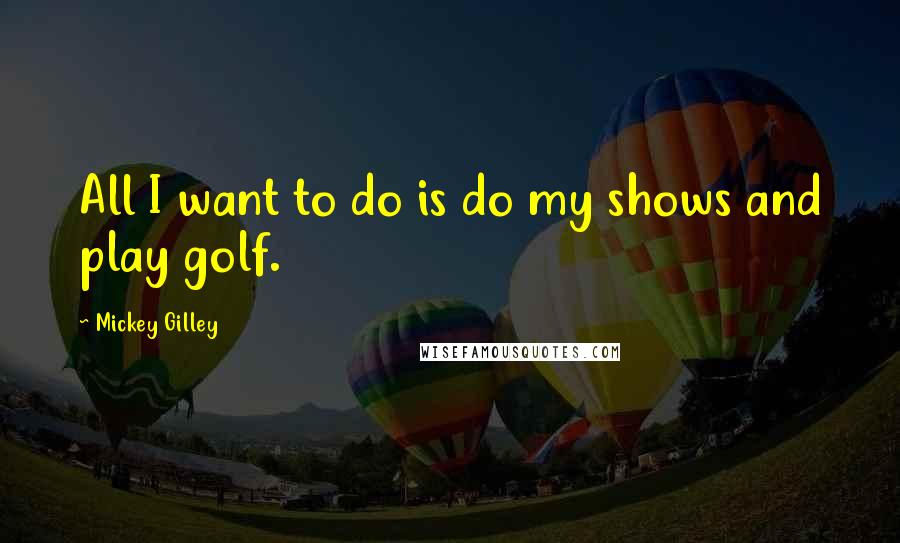 Mickey Gilley Quotes: All I want to do is do my shows and play golf.