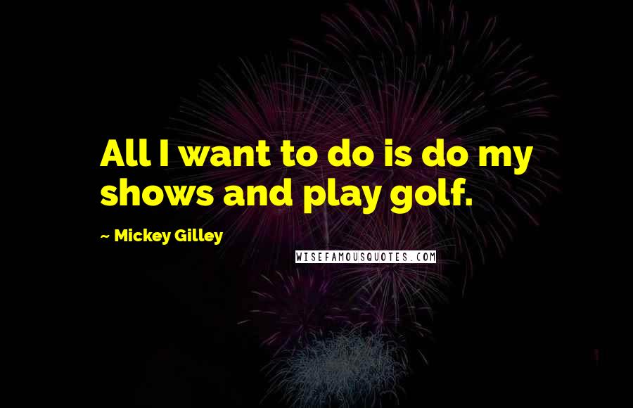 Mickey Gilley Quotes: All I want to do is do my shows and play golf.