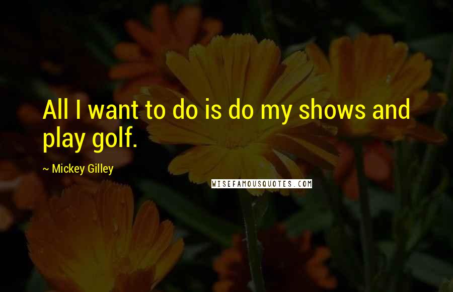 Mickey Gilley Quotes: All I want to do is do my shows and play golf.