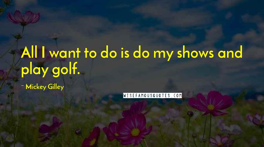 Mickey Gilley Quotes: All I want to do is do my shows and play golf.