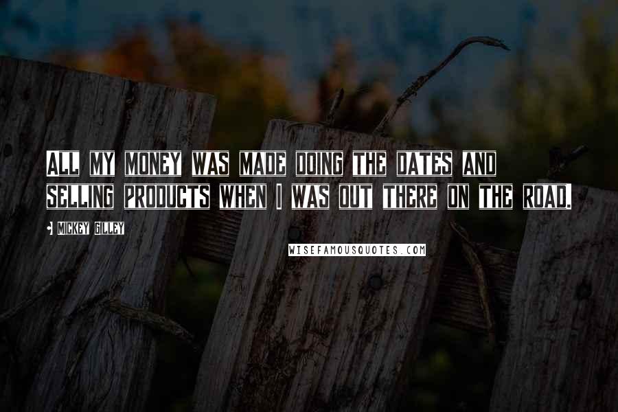 Mickey Gilley Quotes: All my money was made doing the dates and selling products when I was out there on the road.