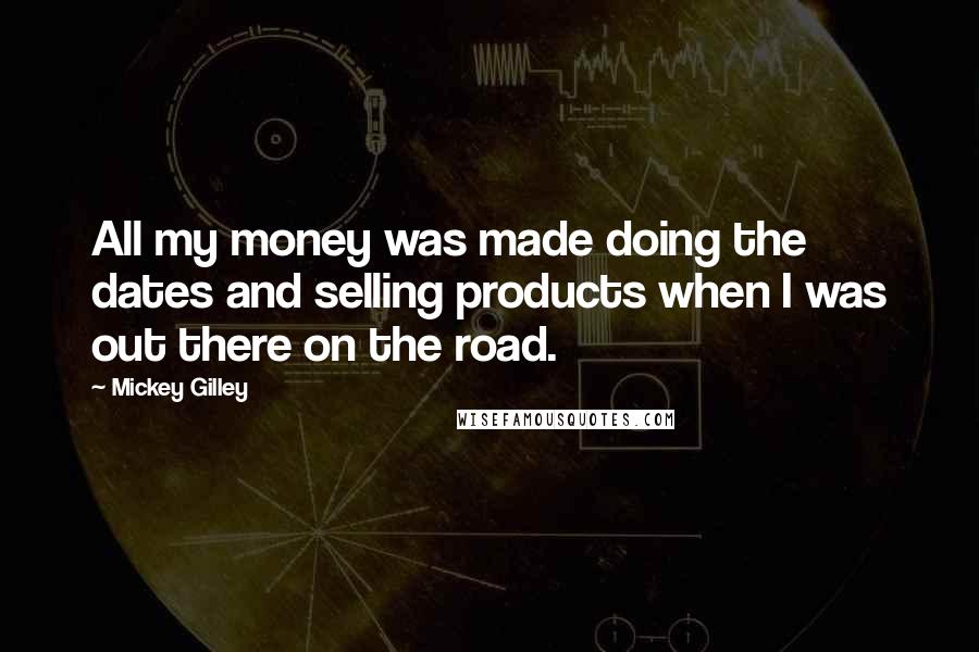 Mickey Gilley Quotes: All my money was made doing the dates and selling products when I was out there on the road.