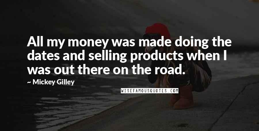 Mickey Gilley Quotes: All my money was made doing the dates and selling products when I was out there on the road.