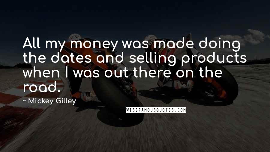 Mickey Gilley Quotes: All my money was made doing the dates and selling products when I was out there on the road.